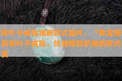 翡翠叶子戒指镶嵌款式图片，「珠宝搭配」翡翠叶子戒指，优雅精致的镶嵌款式图片赏