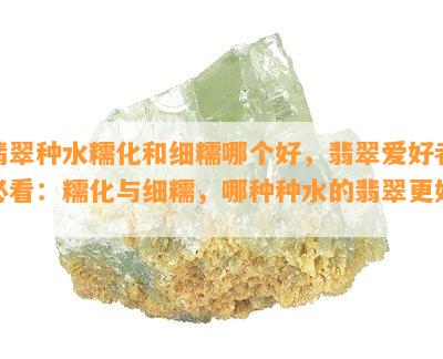 翡翠种水糯化和细糯哪个好，翡翠爱好者必看：糯化与细糯，哪种种水的翡翠更好？