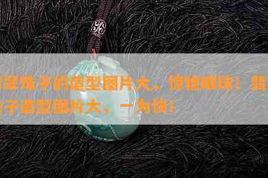 翡翠珠子的造型图片大，惊艳眼球！翡翠珠子造型图片大，一为快！