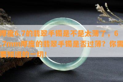 厚度6.7的翡翠手镯是不是太薄了，6.7mm厚度的翡翠手镯是否过薄？你需要知道的一切！