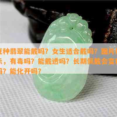 豆种翡翠能戴吗？女生适合戴吗？图片展示，有吗？能戴透吗？长期佩戴会变种吗？能化开吗？