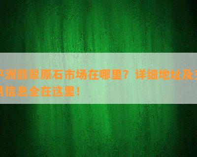 平洲翡翠原石市场在哪里？详细地址及交易信息全在这里！