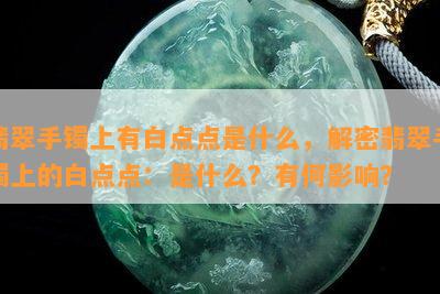 翡翠手镯上有白点点是什么，解密翡翠手镯上的白点点：是什么？有何影响？