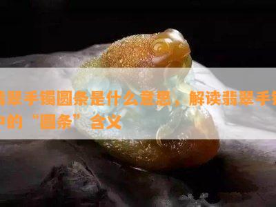 翡翠手镯圆条是什么意思，解读翡翠手镯中的“圆条”含义