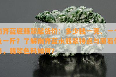 南齐蓝底翡翠起货价：多少钱一克、一个及一斤？了解南齐蓝水翡翠特点与原石价格，翡翠色料如何？