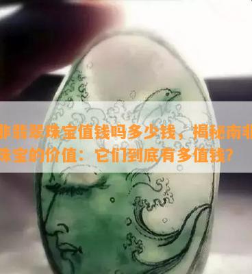 南非翡翠珠宝值钱吗多少钱，揭秘南非翡翠珠宝的价值：它们到底有多值钱？