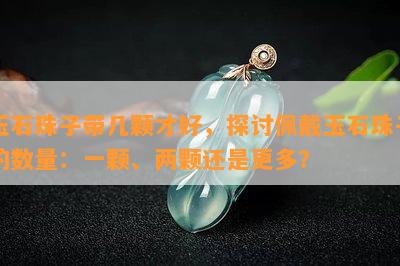 玉石珠子带几颗才好，探讨佩戴玉石珠子的数量：一颗、两颗还是更多？