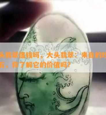 大头翡翠值钱吗，大头翡翠：来自的珍贵宝石，你了解它的价值吗？