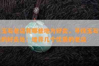 卖玉石老店有哪些地方好卖，寻找玉石销售的好去处：推荐几个优质的老店