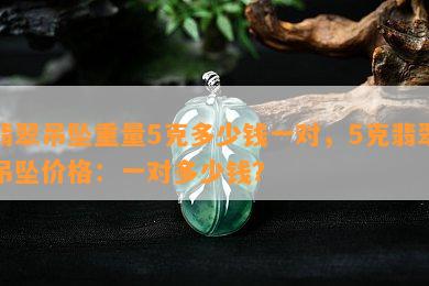 翡翠吊坠重量5克多少钱一对，5克翡翠吊坠价格：一对多少钱？