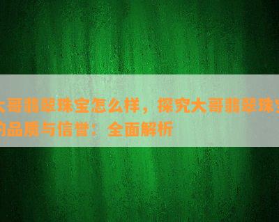 大哥翡翠珠宝怎么样，探究大哥翡翠珠宝的品质与信誉：全面解析