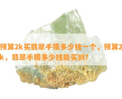 预算2k买翡翠手镯多少钱一个，预算2k，翡翠手镯多少钱能买到？