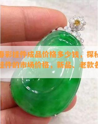 翡翠春彩挂件成品价格多少钱，探秘翡翠春彩挂件的市场价格，新品、老款各多少元？