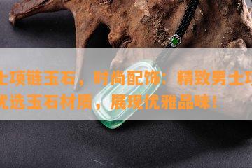 男士项链玉石，时尚配饰：精致男士项链，优选玉石材质，展现优雅品味！