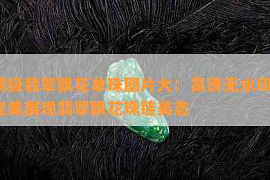 顶级翡翠飘花单珠图片大：高清无水印，完美展现翡翠飘花珠链美态