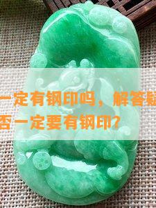 翡翠证书一定有钢印吗，解答疑惑：翡翠证书上是否一定要有钢印？