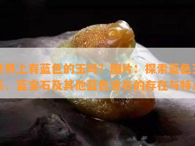 世界上有蓝色的玉吗？图片：探索蓝色玉石、蓝宝石及其他蓝色宝石的存在与特点