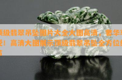 顶级翡翠吊坠图片大全大图高清，奢华享受！高清大图展示顶级翡翠吊坠全方位细节