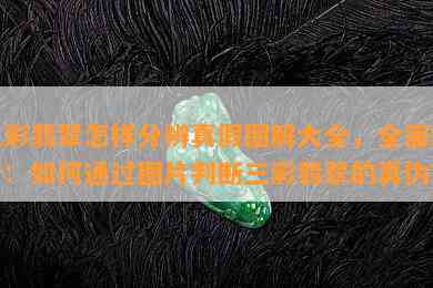 三彩翡翠怎样分辨真假图解大全，全面解析：如何通过图片判断三彩翡翠的真伪？