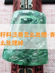 青花玉石籽料泛黄怎么处理-青花玉石籽料泛黄怎么处理掉