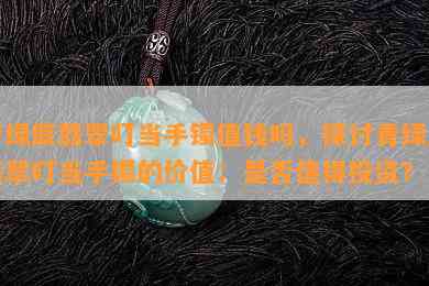 青绿底翡翠叮当手镯值钱吗，探讨青绿底翡翠叮当手镯的价值：是否值得投资？