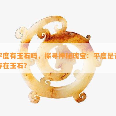 平度有玉石吗，探寻神秘瑰宝：平度是否存在玉石？