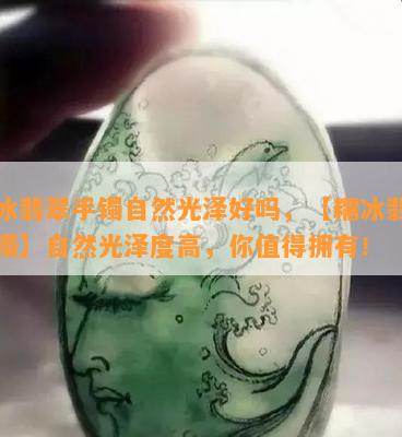 糯冰翡翠手镯自然光泽好吗，【糯冰翡翠手镯】自然光泽度高，你值得拥有！