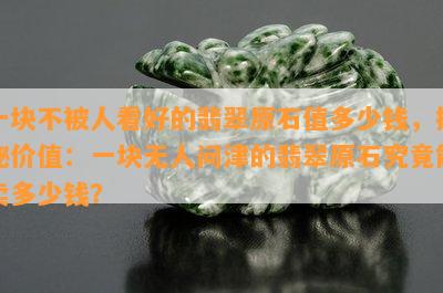 一块不被人看好的翡翠原石值多少钱，揭秘价值：一块无人问津的翡翠原石究竟能卖多少钱？