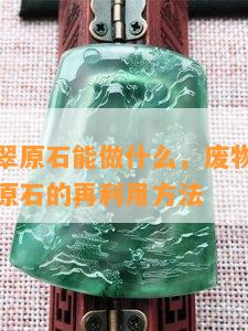 不好的翡翠原石能做什么，废物利用：不好的翡翠原石的再利用方法