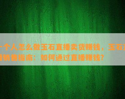 一个人怎么做玉石直播卖货赚钱，玉石直播销售指南：如何通过直播赚钱？