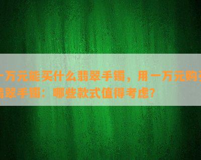 一万元能买什么翡翠手镯，用一万元购买翡翠手镯：哪些款式值得考虑？