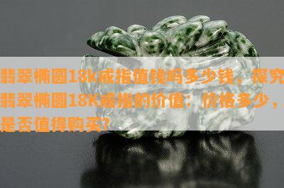 翡翠椭圆18k戒指值钱吗多少钱，探究翡翠椭圆18K戒指的价值：价格多少，是否值得购买？